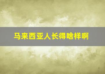 马来西亚人长得啥样啊