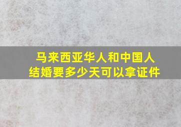 马来西亚华人和中国人结婚要多少天可以拿证件