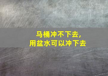 马桶冲不下去,用盆水可以冲下去