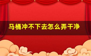 马桶冲不下去怎么弄干净