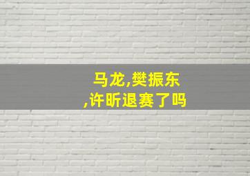 马龙,樊振东,许昕退赛了吗