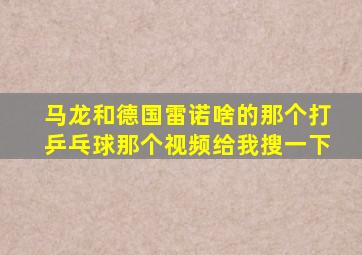 马龙和德国雷诺啥的那个打乒乓球那个视频给我搜一下