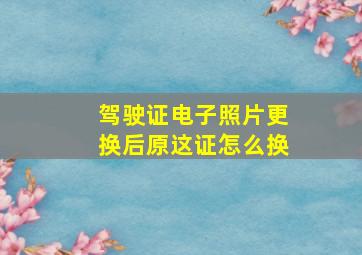 驾驶证电子照片更换后原这证怎么换