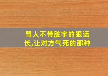 骂人不带脏字的狠话长,让对方气死的那种