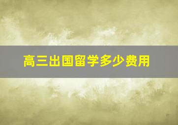 高三出国留学多少费用