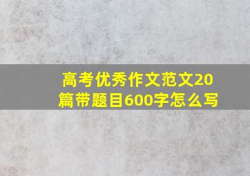 高考优秀作文范文20篇带题目600字怎么写