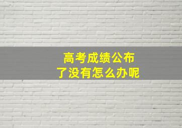 高考成绩公布了没有怎么办呢