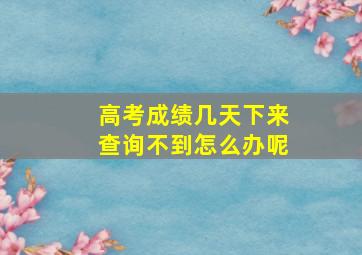 高考成绩几天下来查询不到怎么办呢