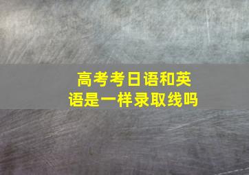 高考考日语和英语是一样录取线吗