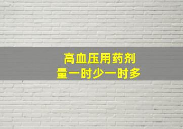 高血压用药剂量一时少一时多