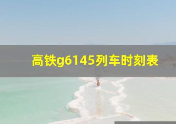 高铁g6145列车时刻表