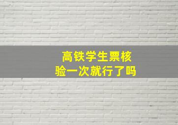 高铁学生票核验一次就行了吗