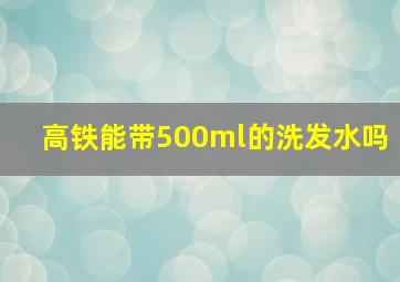 高铁能带500ml的洗发水吗