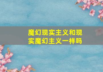 魔幻现实主义和现实魔幻主义一样吗