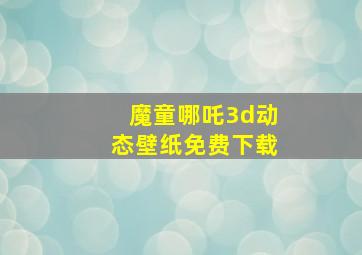 魔童哪吒3d动态壁纸免费下载