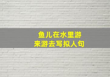 鱼儿在水里游来游去写拟人句