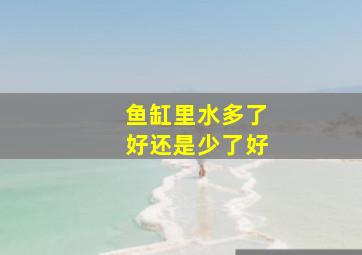 鱼缸里水多了好还是少了好