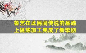 鲁艺在此民间传说的基础上提炼加工完成了新歌剧