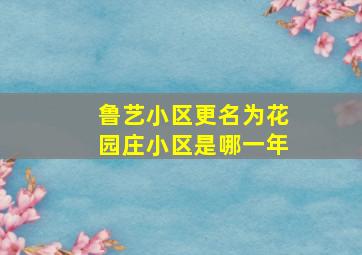 鲁艺小区更名为花园庄小区是哪一年