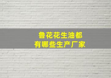 鲁花花生油都有哪些生产厂家