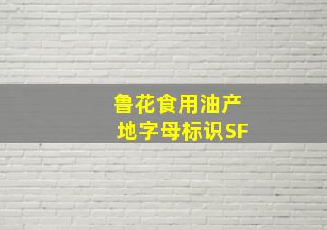 鲁花食用油产地字母标识SF