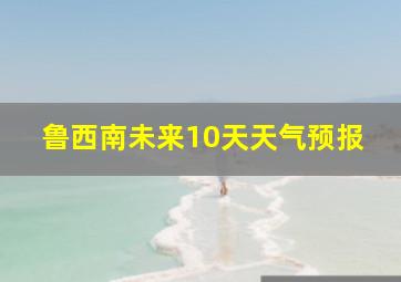 鲁西南未来10天天气预报