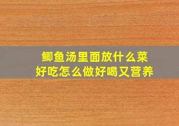 鲫鱼汤里面放什么菜好吃怎么做好喝又营养