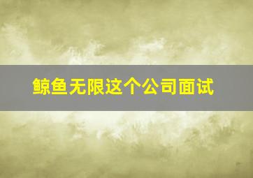 鲸鱼无限这个公司面试