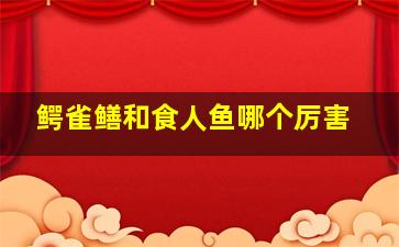 鳄雀鳝和食人鱼哪个厉害