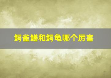 鳄雀鳝和鳄龟哪个厉害