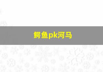 鳄鱼pk河马