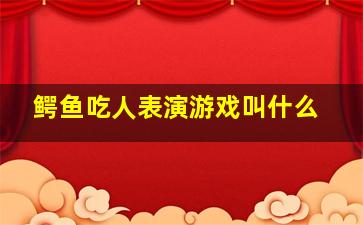 鳄鱼吃人表演游戏叫什么