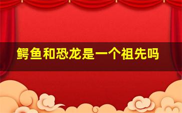 鳄鱼和恐龙是一个祖先吗