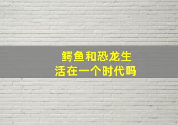 鳄鱼和恐龙生活在一个时代吗