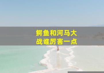 鳄鱼和河马大战谁厉害一点