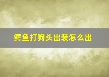 鳄鱼打狗头出装怎么出