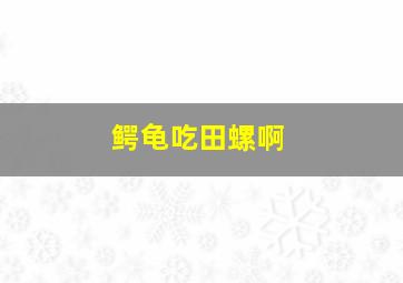 鳄龟吃田螺啊