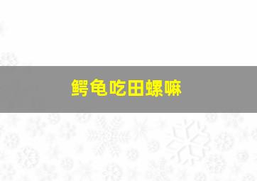 鳄龟吃田螺嘛