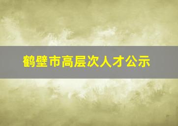 鹤壁市高层次人才公示