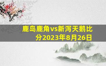 鹿岛鹿角vs新泻天鹅比分2023年8月26日