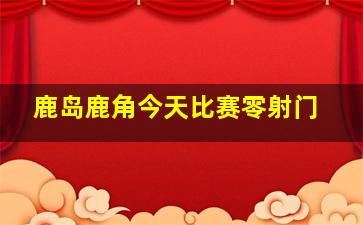 鹿岛鹿角今天比赛零射门