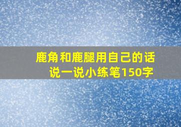 鹿角和鹿腿用自己的话说一说小练笔150字