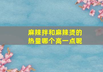 麻辣拌和麻辣烫的热量哪个高一点呢