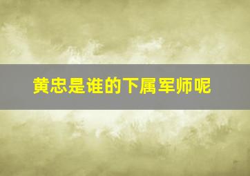 黄忠是谁的下属军师呢