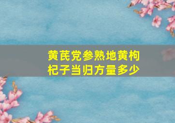 黄芪党参熟地黄枸杞子当归方量多少