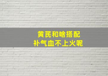 黄芪和啥搭配补气血不上火呢