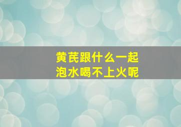 黄芪跟什么一起泡水喝不上火呢