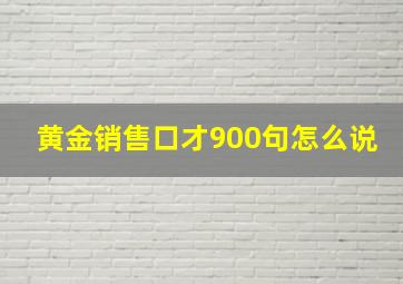 黄金销售口才900句怎么说