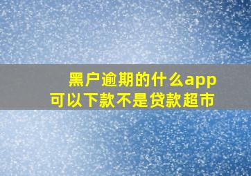 黑户逾期的什么app可以下款不是贷款超市