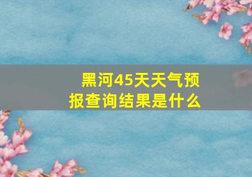 黑河45天天气预报查询结果是什么